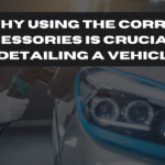 why using the correct accessories is crucial for detailing a vehicle